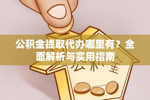 重庆公积金提取代办哪里有？全面解析与实用指南