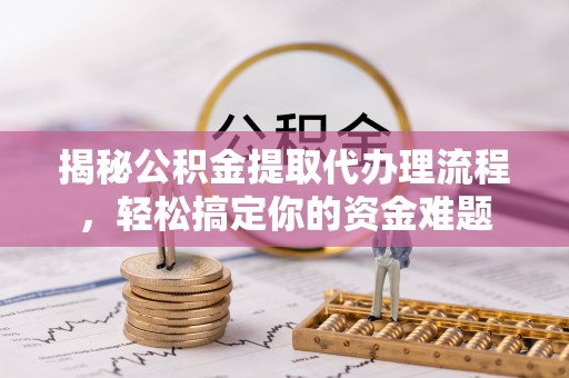 重庆揭秘公积金提取代办理流程，轻松搞定你的资金难题