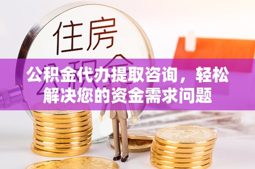重庆公积金代办提取咨询，轻松解决您的资金需求问题