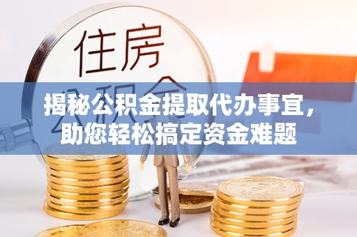 重庆揭秘公积金提取代办事宜，助您轻松搞定资金难题