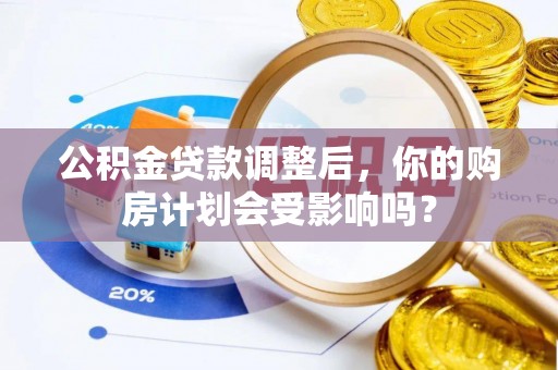 重庆公积金贷款调整后，你的购房计划会受影响吗？