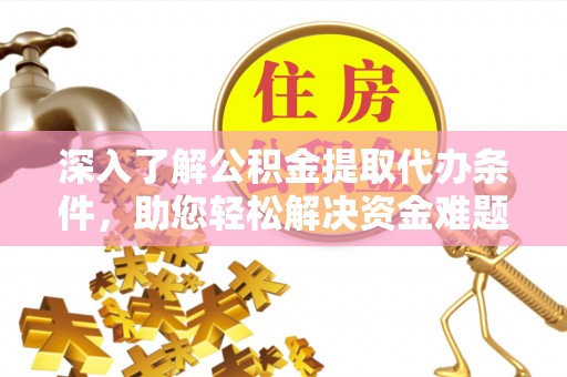 重庆深入了解公积金提取代办条件，助您轻松解决资金难题