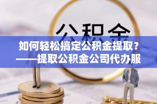 重庆如何轻松搞定公积金提取？——提取公积金公司代办服务全解析