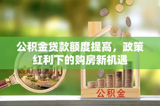 重庆公积金贷款额度提高，政策红利下的购房新机遇