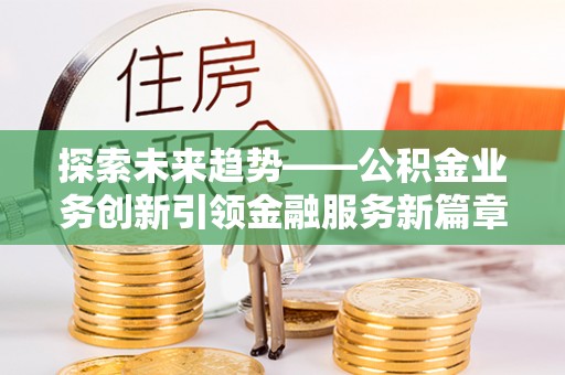 重庆探索未来趋势——公积金业务创新引领金融服务新篇章