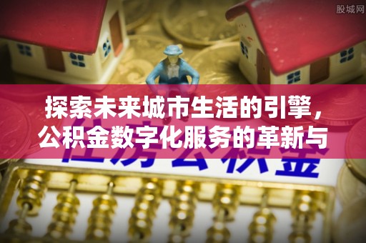 重庆探索未来城市生活的引擎，公积金数字化服务的革新与实践