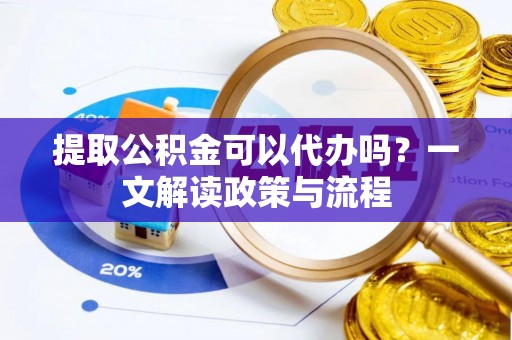 重庆提取公积金可以代办吗？一文解读政策与流程