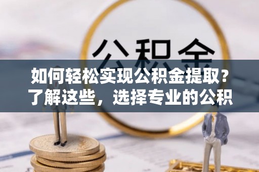 重庆如何轻松实现公积金提取？了解这些，选择专业的公积金提取代办服务