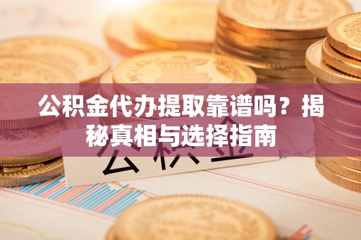 重庆公积金代办提取靠谱吗？揭秘真相与选择指南