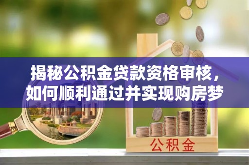 重庆揭秘公积金贷款资格审核，如何顺利通过并实现购房梦想