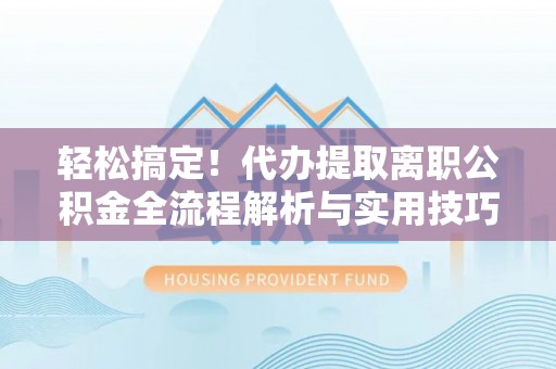 重庆轻松搞定！代办提取离职公积金全流程解析与实用技巧