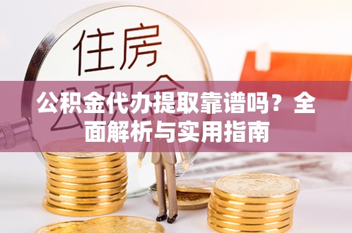 重庆公积金代办提取靠谱吗？全面解析与实用指南
