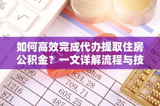 重庆如何高效完成代办提取住房公积金？一文详解流程与技巧