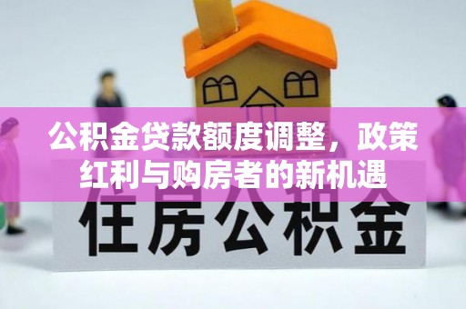 重庆公积金贷款额度调整，政策红利与购房者的新机遇