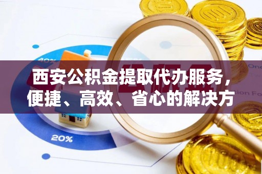 重庆西安公积金提取代办服务，便捷、高效、省心的解决方案