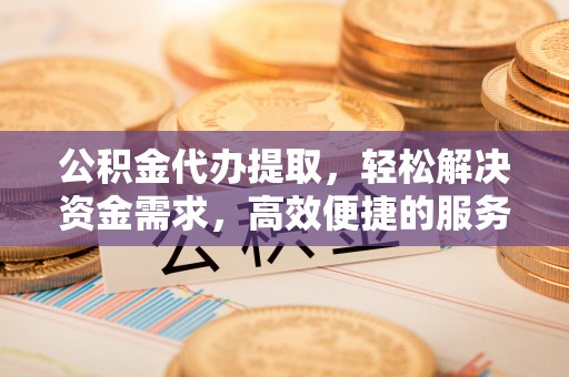 重庆公积金代办提取，轻松解决资金需求，高效便捷的服务选择