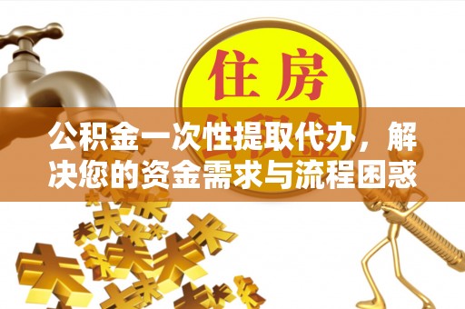 重庆公积金一次性提取代办，解决您的资金需求与流程困惑