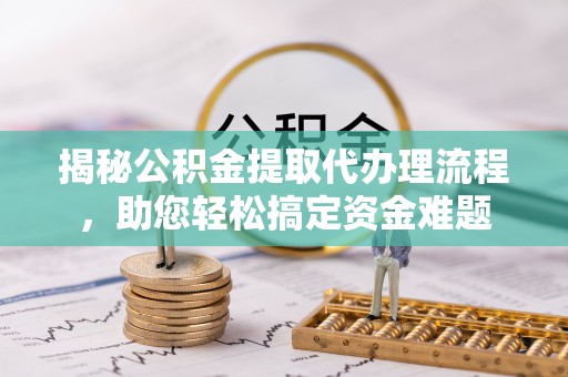 重庆揭秘公积金提取代办理流程，助您轻松搞定资金难题