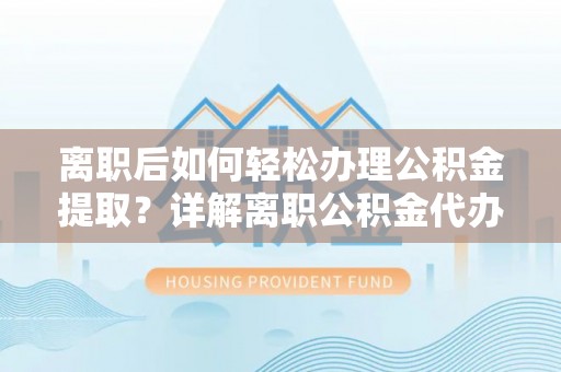 重庆离职后如何轻松办理公积金提取？详解离职公积金代办提取流程