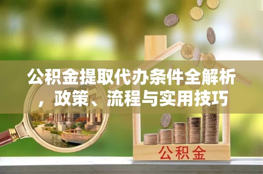 重庆公积金提取代办条件全解析，政策、流程与实用技巧