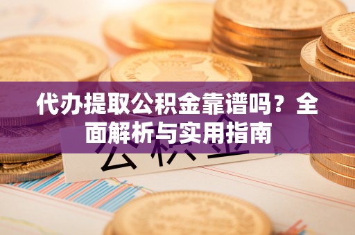 重庆代办提取公积金靠谱吗？全面解析与实用指南