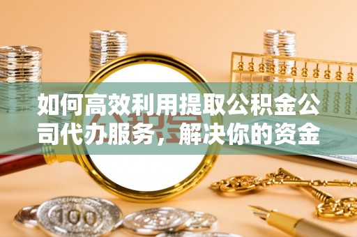 重庆如何高效利用提取公积金公司代办服务，解决你的资金难题