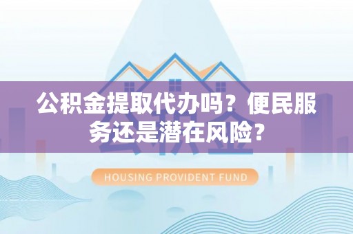重庆公积金提取代办吗？便民服务还是潜在风险？