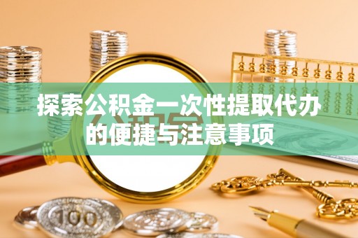 重庆探索公积金一次性提取代办的便捷与注意事项