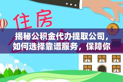 重庆揭秘公积金代办提取公司，如何选择靠谱服务，保障你的资金安全