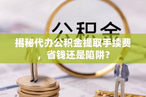 重庆揭秘代办公积金提取手续费，省钱还是陷阱？