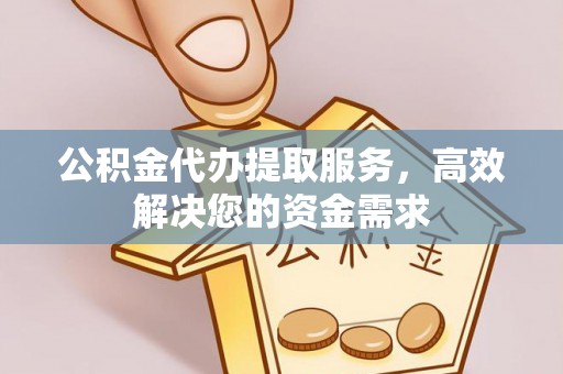 重庆公积金代办提取服务，高效解决您的资金需求