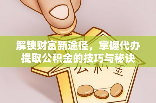 重庆解锁财富新途径，掌握代办提取公积金的技巧与秘诀