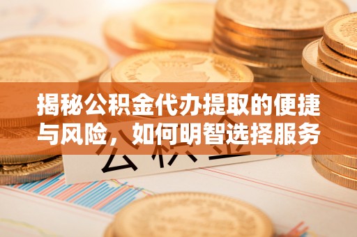 重庆揭秘公积金代办提取的便捷与风险，如何明智选择服务？