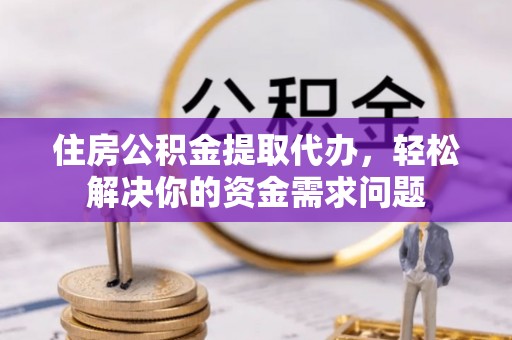 重庆住房公积金提取代办，轻松解决你的资金需求问题