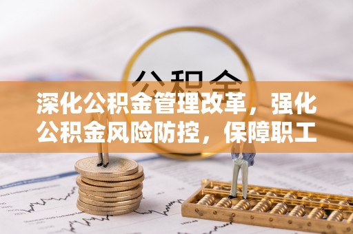 重庆深化公积金管理改革，强化公积金风险防控，保障职工权益