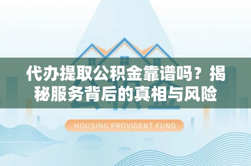 重庆代办提取公积金靠谱吗？揭秘服务背后的真相与风险