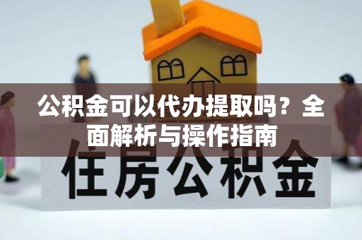 重庆公积金可以代办提取吗？全面解析与操作指南