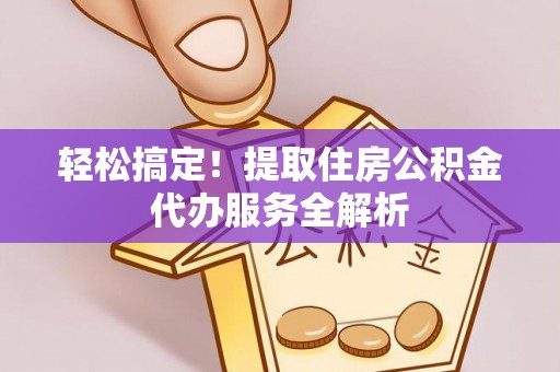 重庆轻松搞定！提取住房公积金代办服务全解析