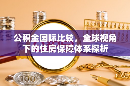 重庆公积金国际比较，全球视角下的住房保障体系探析