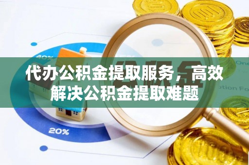 重庆代办公积金提取服务，高效解决公积金提取难题