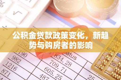 重庆公积金贷款政策变化，新趋势与购房者的影响