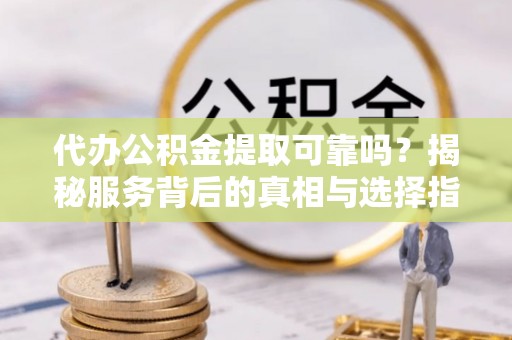 重庆代办公积金提取可靠吗？揭秘服务背后的真相与选择指南