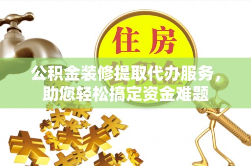 重庆公积金装修提取代办服务，助您轻松搞定资金难题
