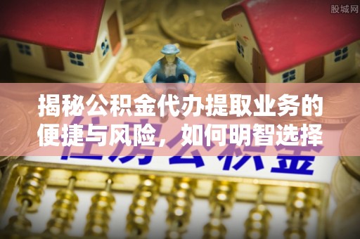 重庆揭秘公积金代办提取业务的便捷与风险，如何明智选择？