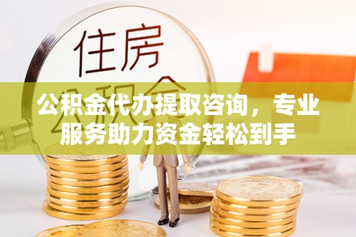 重庆公积金代办提取咨询，专业服务助力资金轻松到手