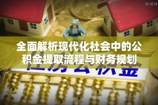 重庆全面解析现代化社会中的公积金提取流程与财务规划