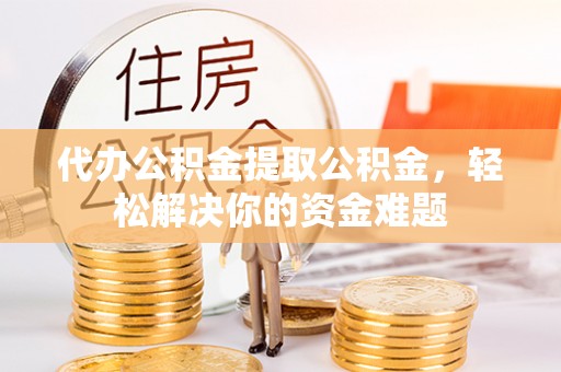 重庆代办公积金提取公积金，轻松解决你的资金难题