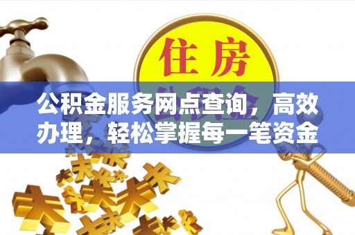 重庆公积金服务网点查询，高效办理，轻松掌握每一笔资金动态