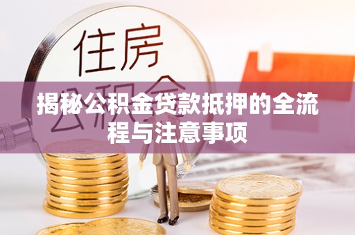 重庆揭秘公积金贷款抵押的全流程与注意事项