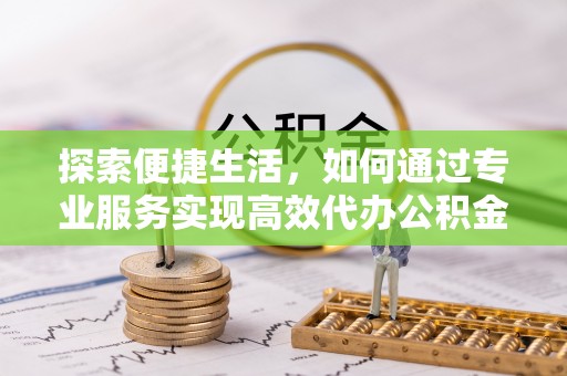 重庆探索便捷生活，如何通过专业服务实现高效代办公积金提取